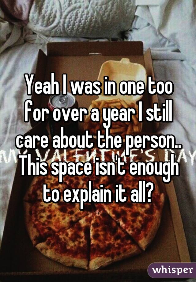 Yeah I was in one too for over a year I still care about the person.. This space isn't enough to explain it all😅