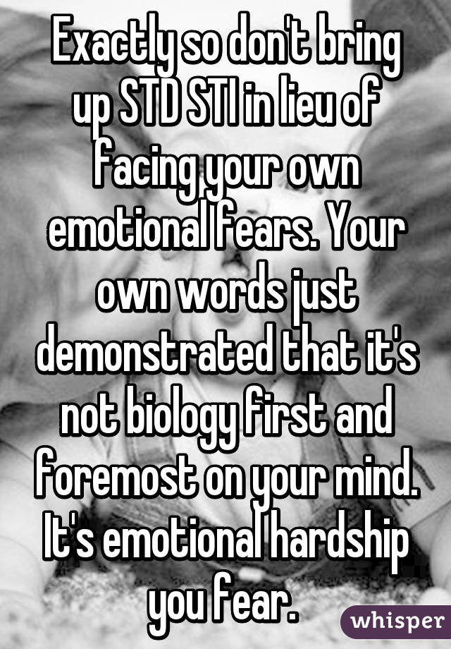 Exactly so don't bring up STD STI in lieu of facing your own emotional fears. Your own words just demonstrated that it's not biology first and foremost on your mind. It's emotional hardship you fear. 