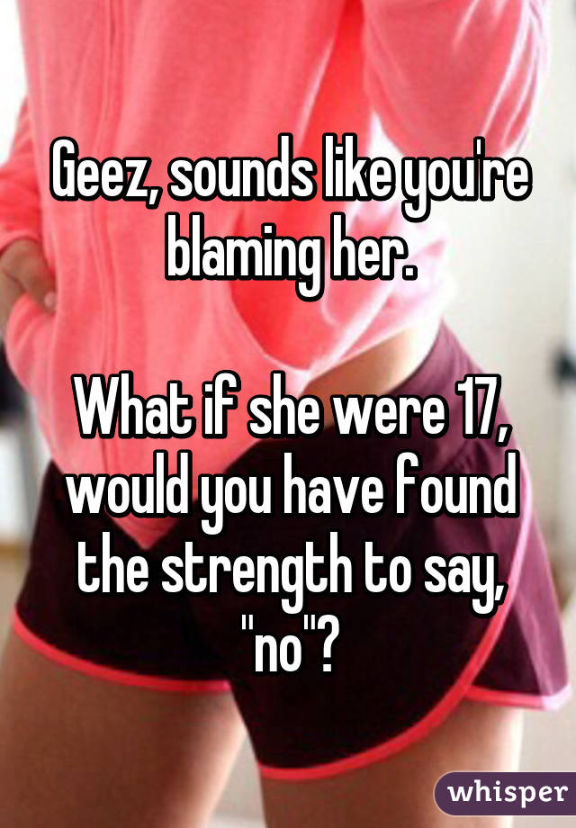 Geez, sounds like you're blaming her.

What if she were 17, would you have found the strength to say, "no"?