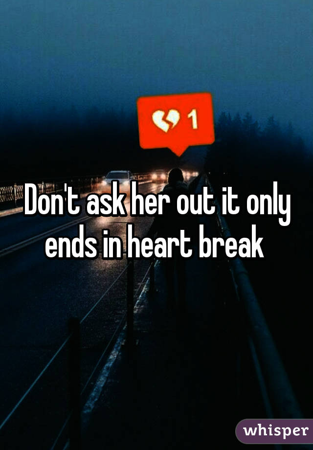 Don't ask her out it only ends in heart break 