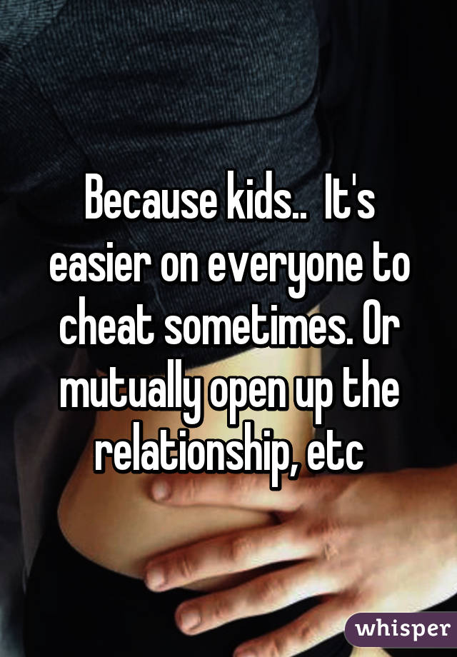 Because kids..  It's easier on everyone to cheat sometimes. Or mutually open up the relationship, etc