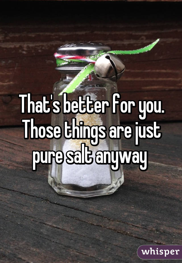 That's better for you. Those things are just pure salt anyway 