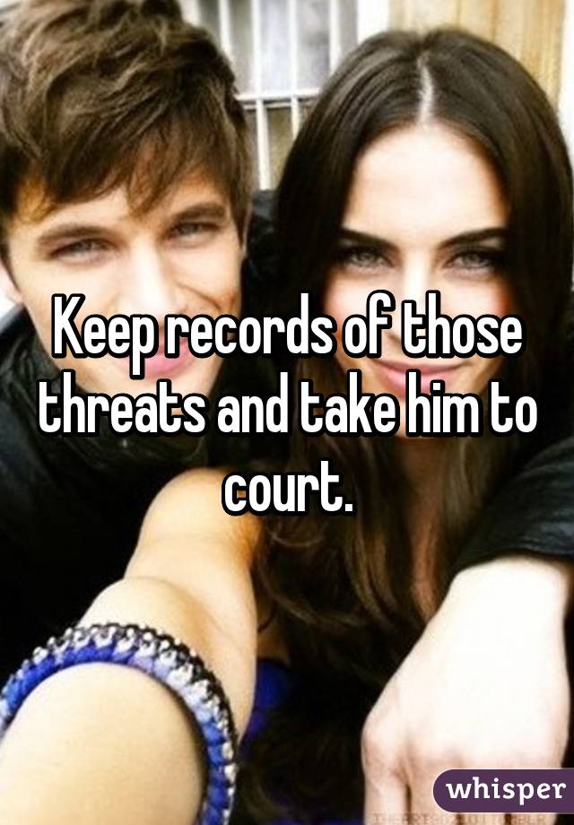 Keep records of those threats and take him to court.