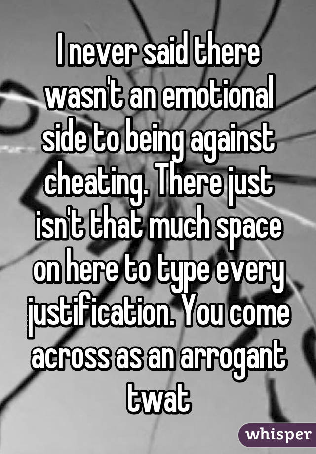 I never said there wasn't an emotional side to being against cheating. There just isn't that much space on here to type every justification. You come across as an arrogant twat