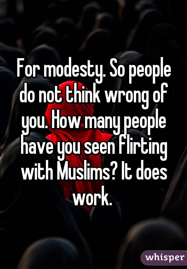 For modesty. So people do not think wrong of you. How many people have you seen flirting with Muslims? It does work. 