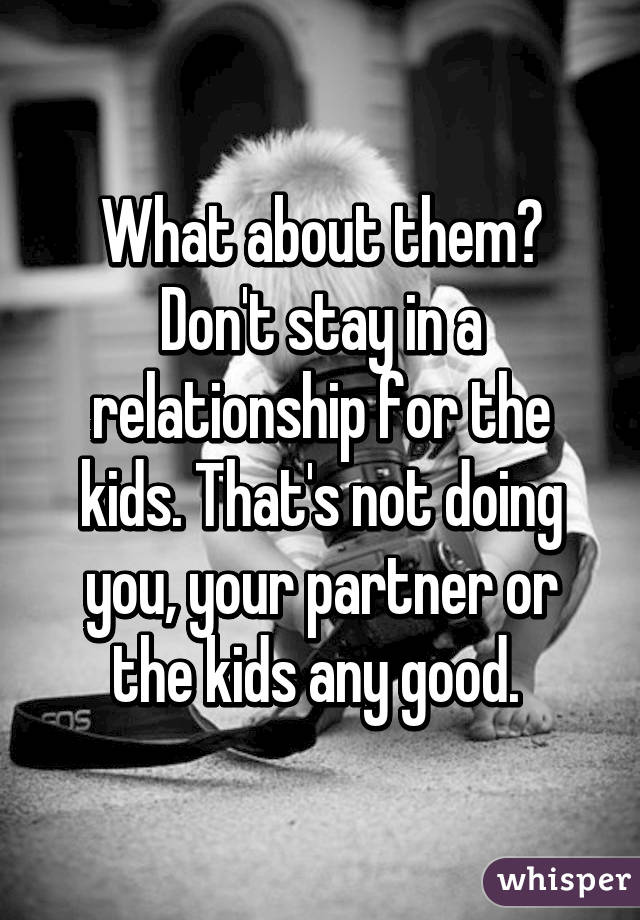 What about them? Don't stay in a relationship for the kids. That's not doing you, your partner or the kids any good. 