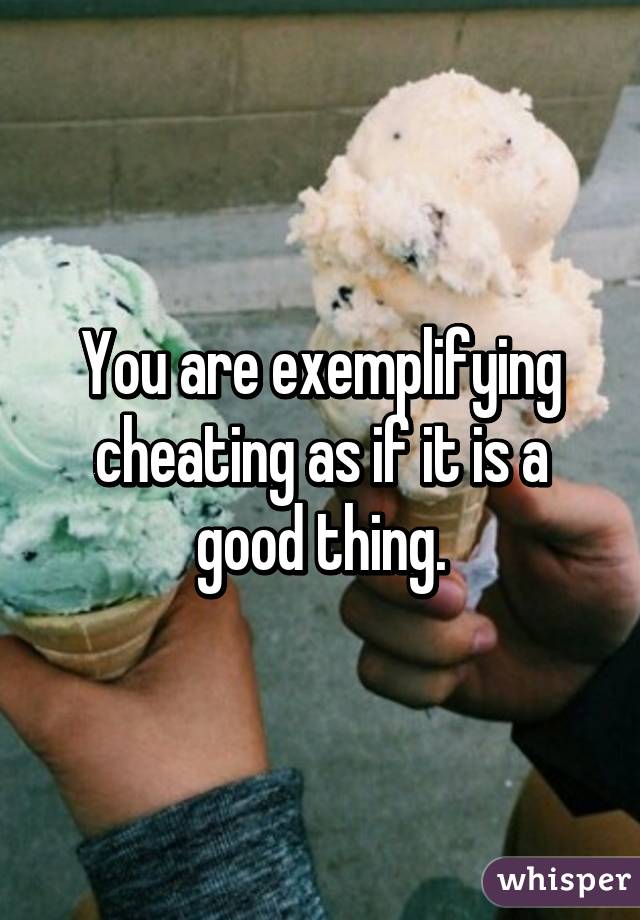 You are exemplifying cheating as if it is a good thing.