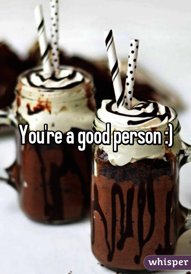 You're a good person :)