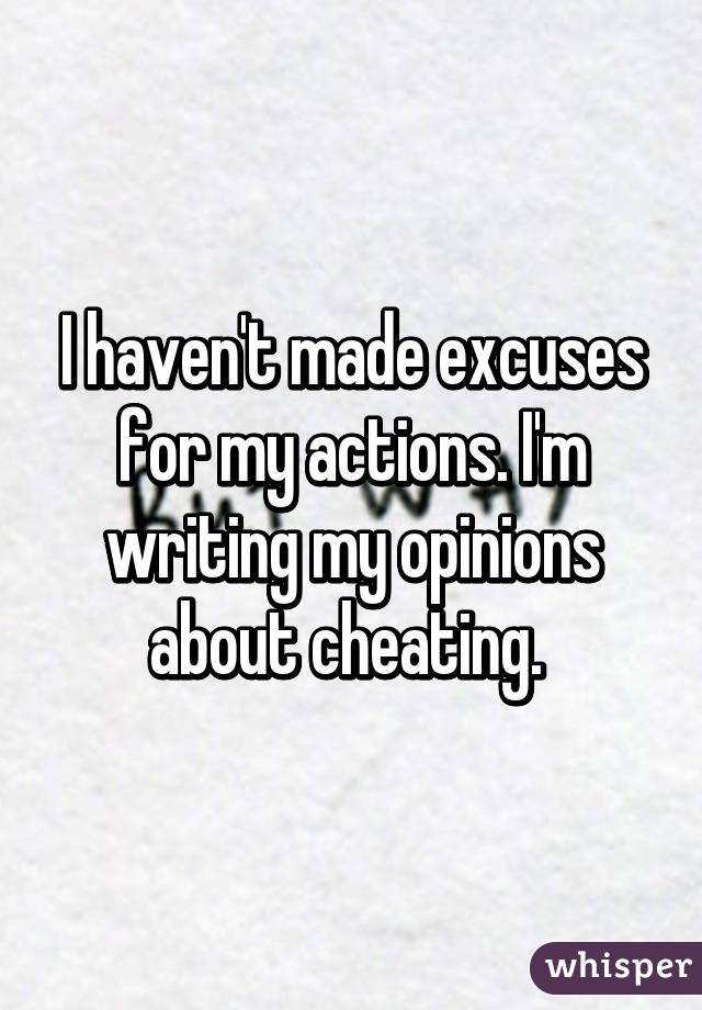 I haven't made excuses for my actions. I'm writing my opinions about cheating. 