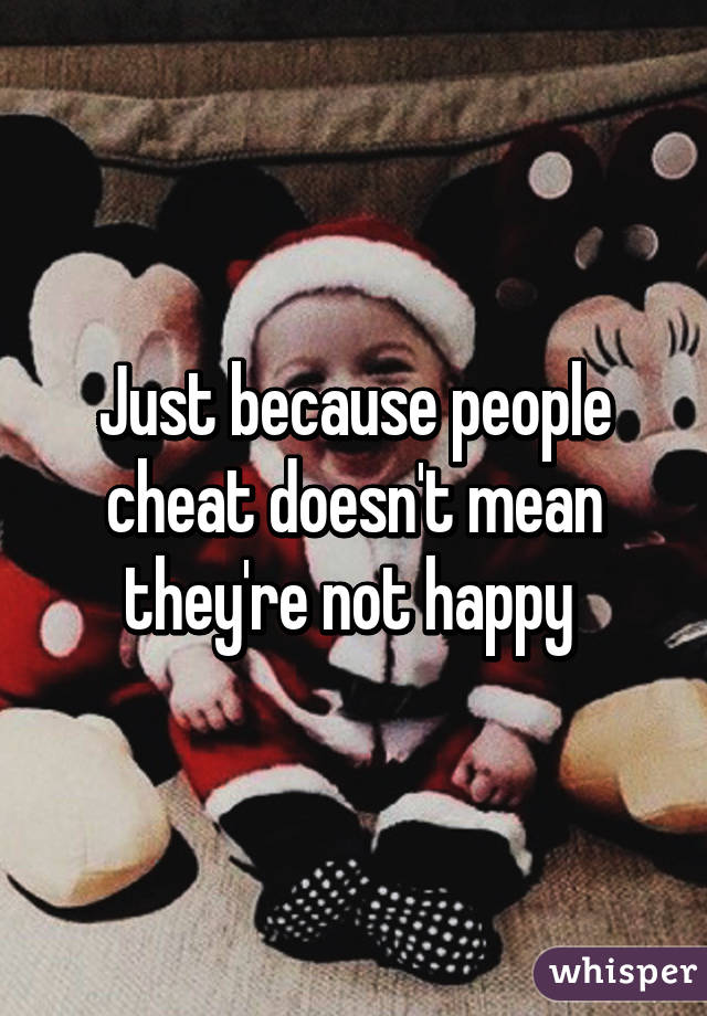 Just because people cheat doesn't mean they're not happy 