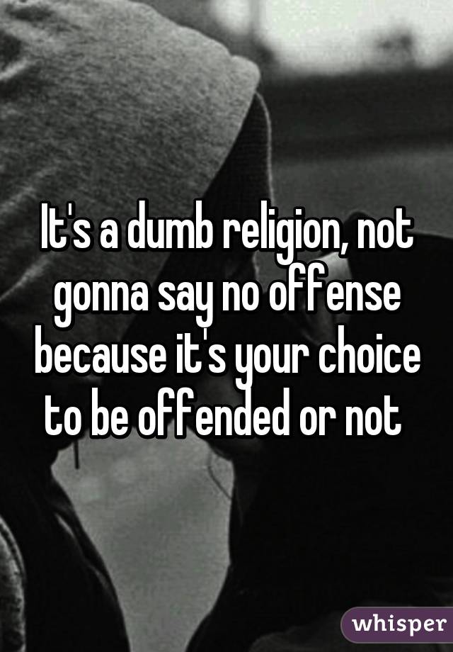 It's a dumb religion, not gonna say no offense because it's your choice to be offended or not 