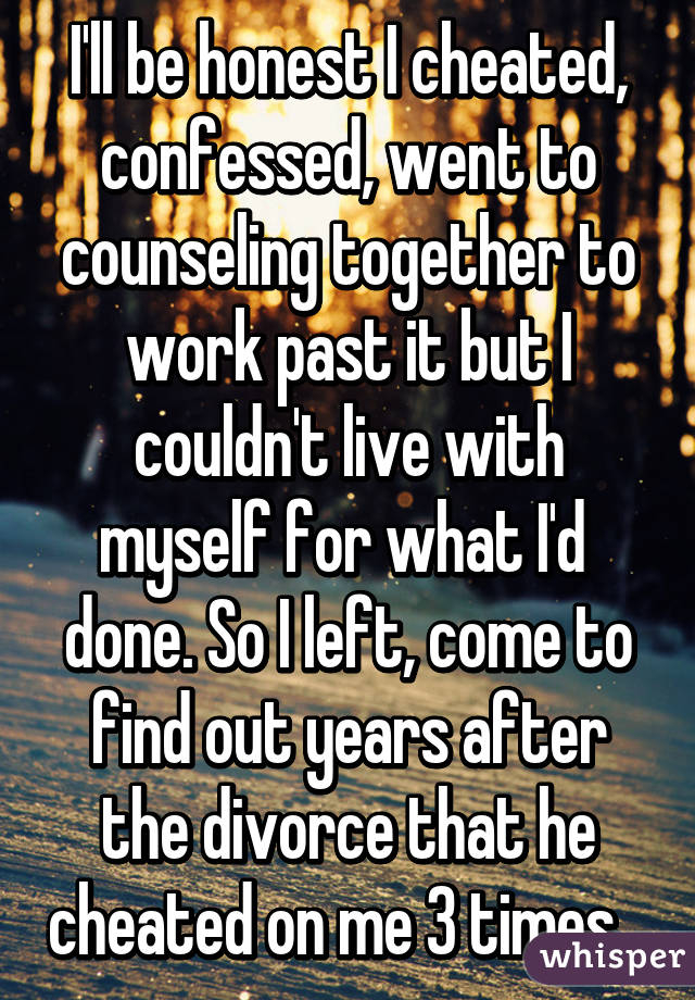 I'll be honest I cheated, confessed, went to counseling together to work past it but I couldn't live with myself for what I'd  done. So I left, come to find out years after the divorce that he cheated on me 3 times...