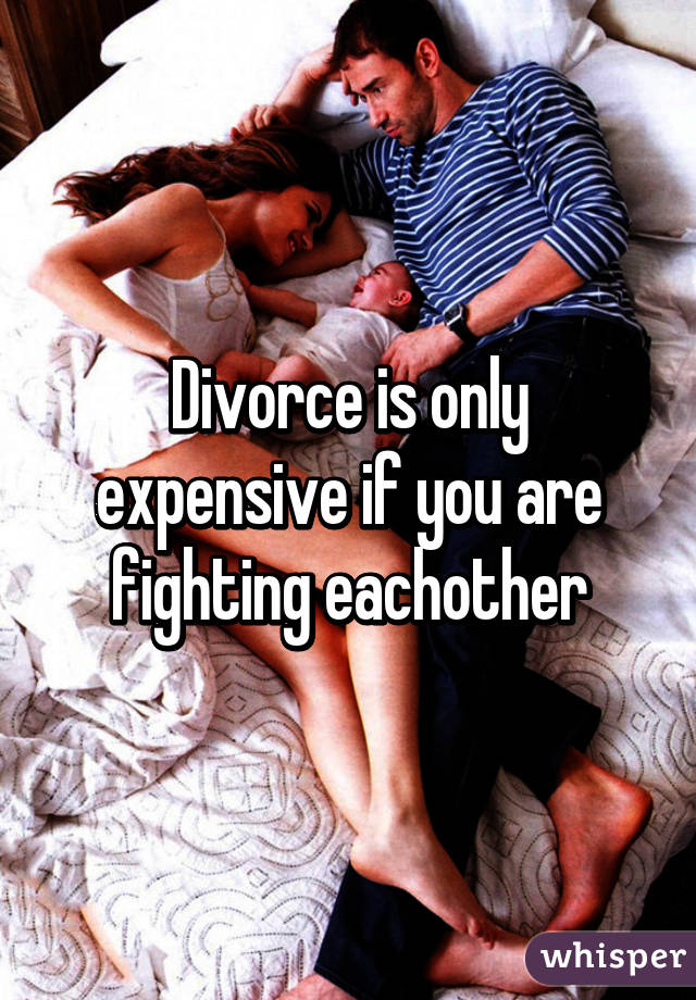 Divorce is only expensive if you are fighting eachother