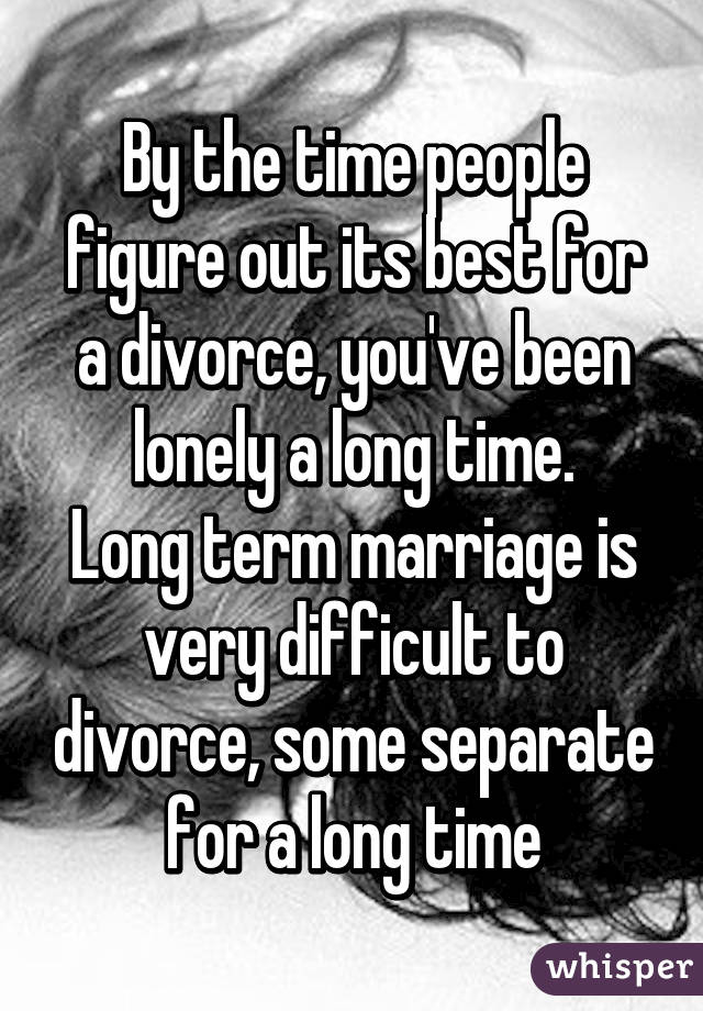 By the time people figure out its best for a divorce, you've been lonely a long time.
Long term marriage is very difficult to divorce, some separate for a long time