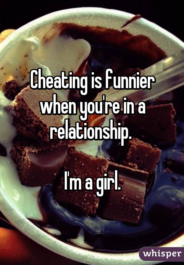 Cheating is funnier when you're in a relationship. 

I'm a girl.