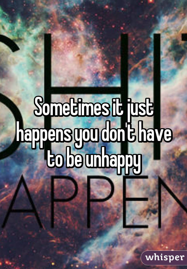 Sometimes it just happens you don't have to be unhappy