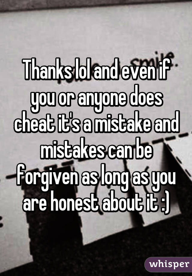 Thanks lol and even if you or anyone does cheat it's a mistake and mistakes can be forgiven as long as you are honest about it :)