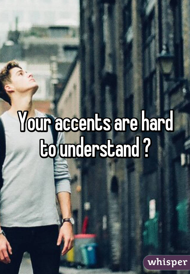 Your accents are hard to understand 😂