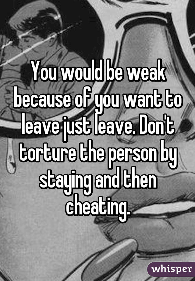 You would be weak because of you want to leave just leave. Don't torture the person by staying and then cheating.