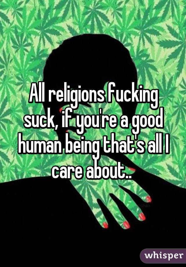 All religions fucking suck, if you're a good human being that's all I care about.. 