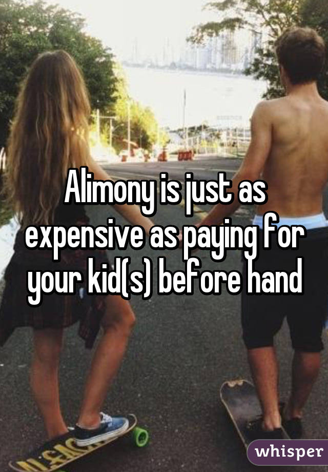 Alimony is just as expensive as paying for your kid(s) before hand