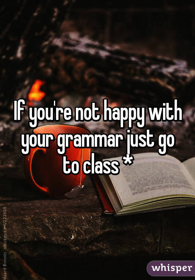 If you're not happy with your grammar just go to class *