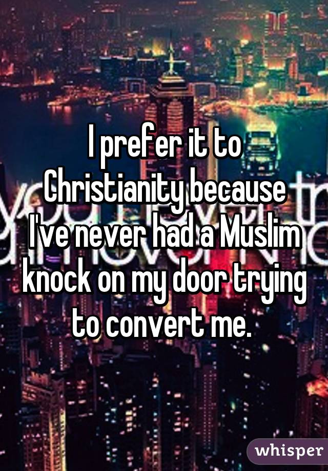 I prefer it to Christianity because I've never had a Muslim knock on my door trying to convert me. 