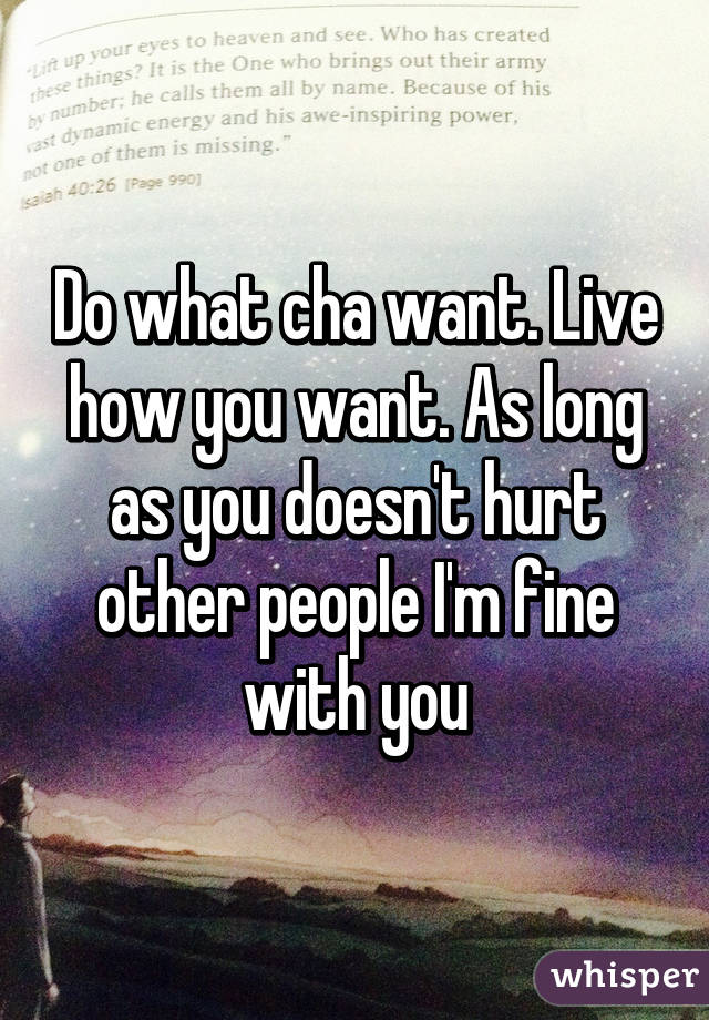 Do what cha want. Live how you want. As long as you doesn't hurt other people I'm fine with you