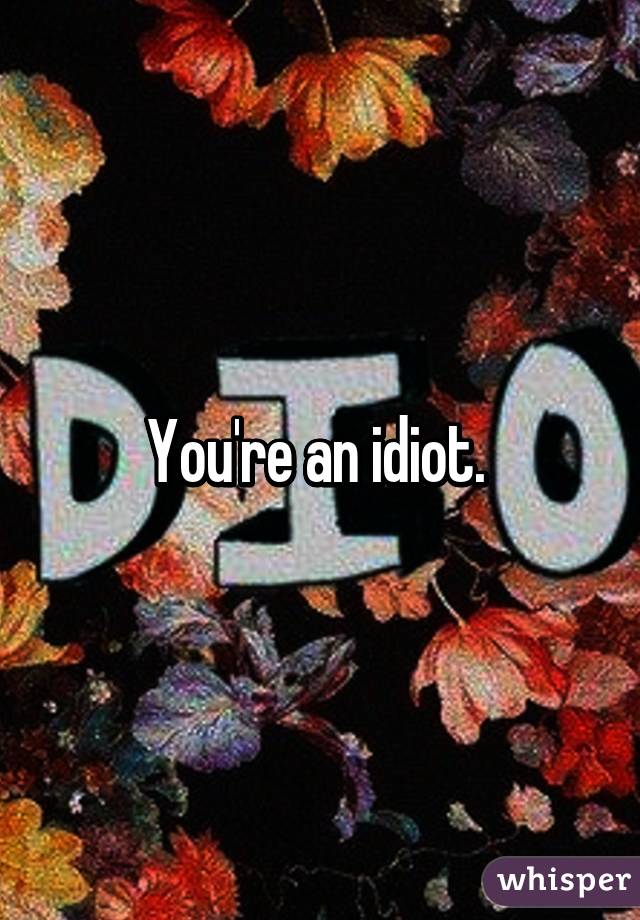 You're an idiot. 