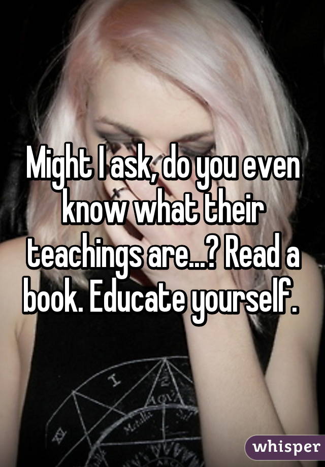 Might I ask, do you even know what their teachings are...? Read a book. Educate yourself. 