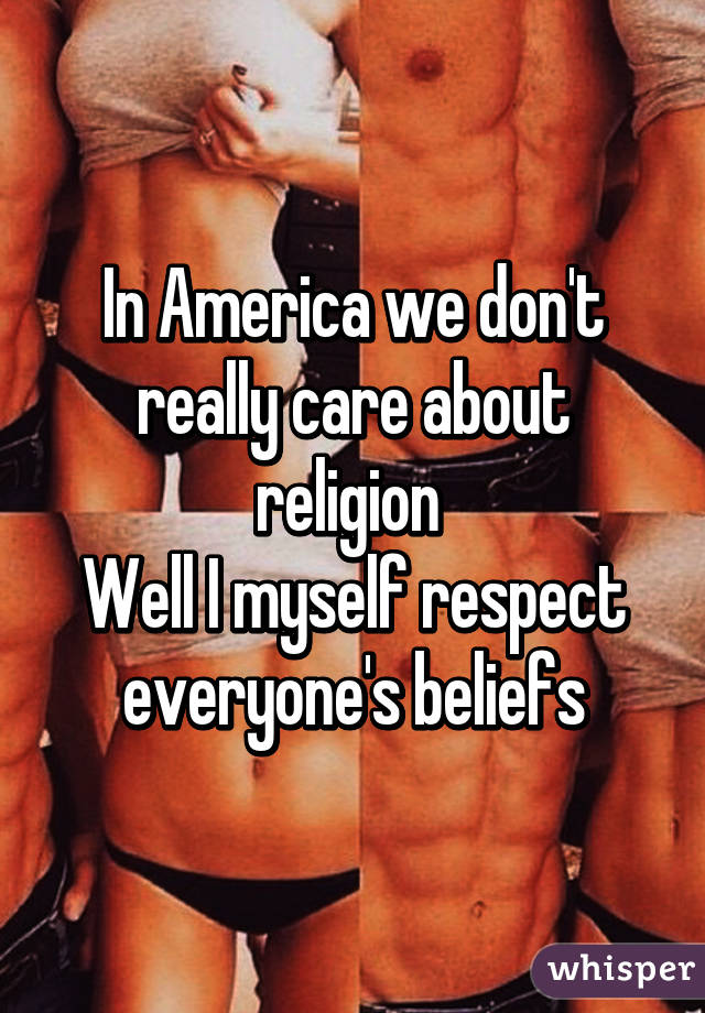 In America we don't really care about religion 
Well I myself respect everyone's beliefs