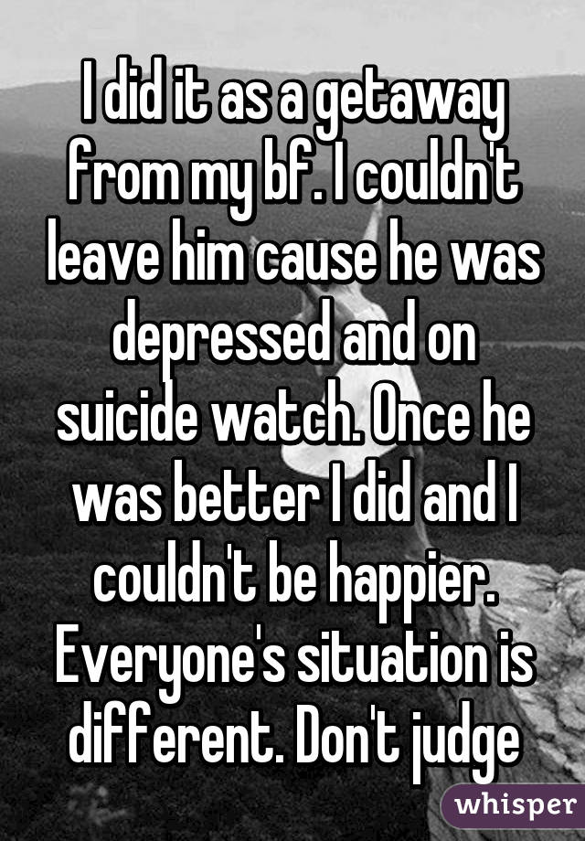 I did it as a getaway from my bf. I couldn't leave him cause he was depressed and on suicide watch. Once he was better I did and I couldn't be happier. Everyone's situation is different. Don't judge