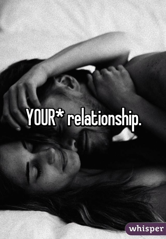 YOUR* relationship.