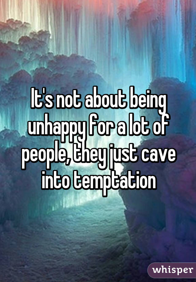 It's not about being unhappy for a lot of people, they just cave into temptation