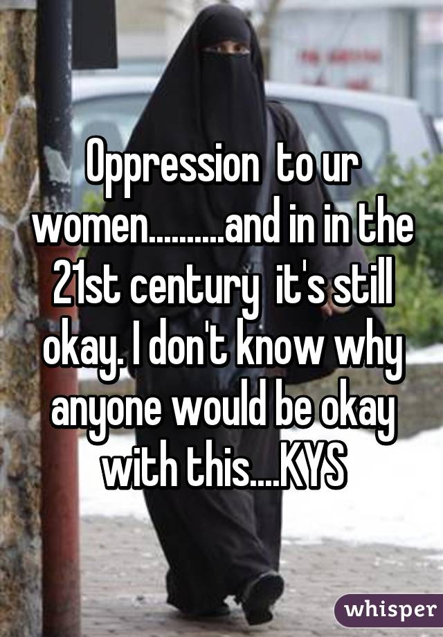 Oppression  to ur women..........and in in the 21st century  it's still okay. I don't know why anyone would be okay with this....KYS