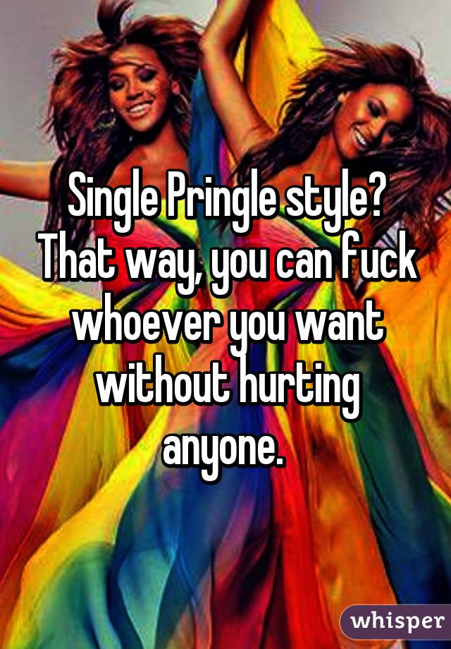 Single Pringle style? That way, you can fuck whoever you want without hurting anyone. 