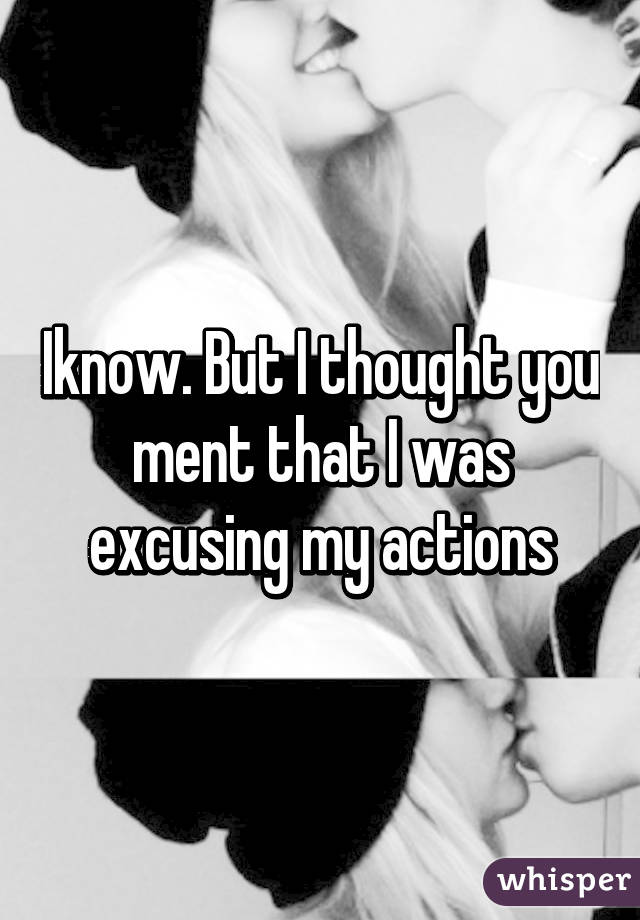 Iknow. But I thought you ment that I was excusing my actions