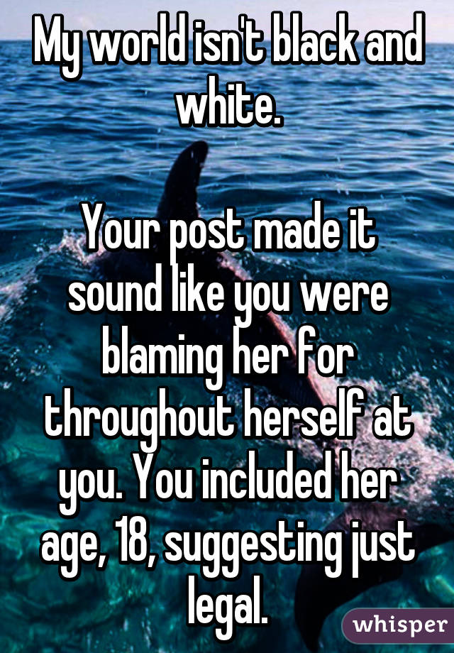 My world isn't black and white.

Your post made it sound like you were blaming her for throughout herself at you. You included her age, 18, suggesting just legal.