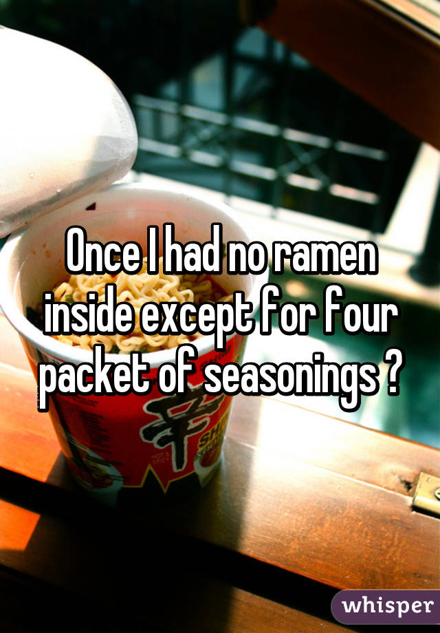 Once I had no ramen inside except for four packet of seasonings 😒
