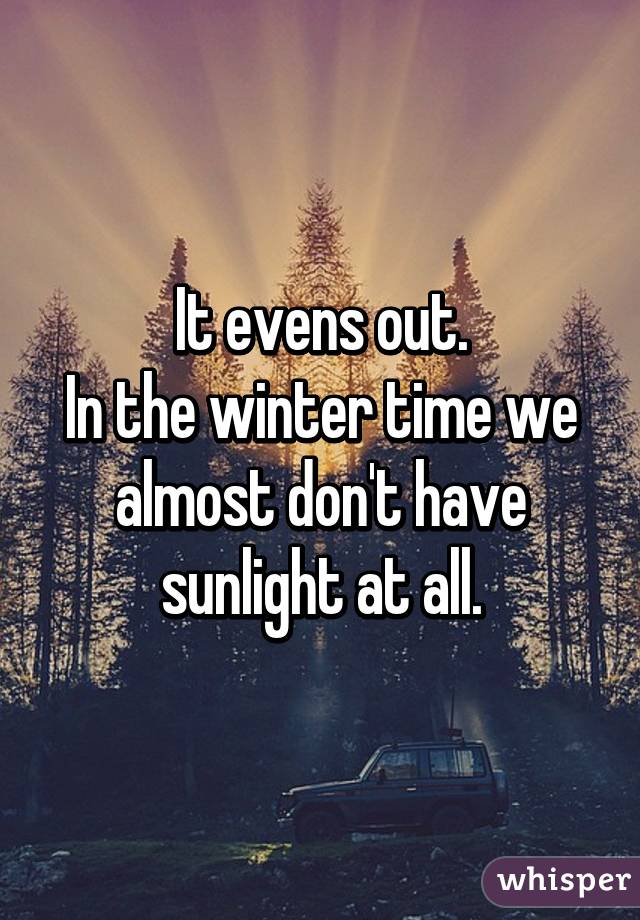 It evens out.
In the winter time we almost don't have sunlight at all.