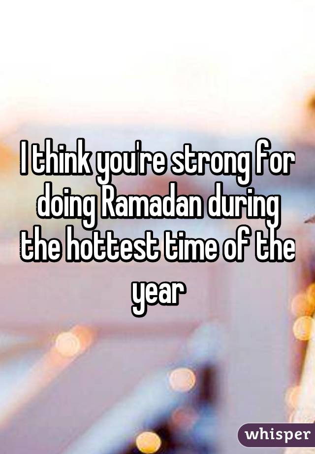 I think you're strong for doing Ramadan during the hottest time of the year