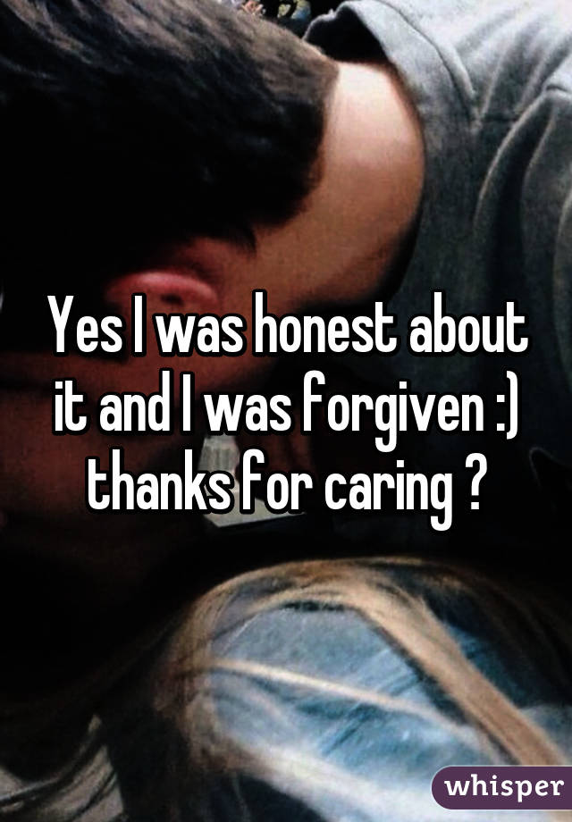 Yes I was honest about it and I was forgiven :) thanks for caring 😊