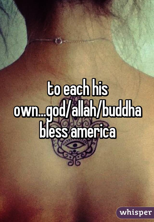 to each his own...god/allah/buddha bless america