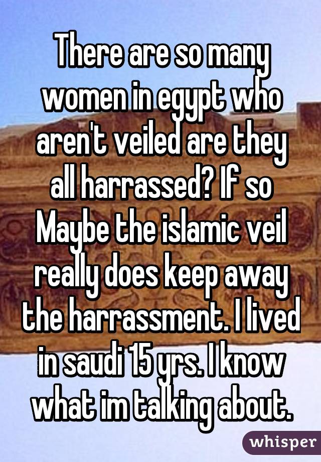 There are so many women in egypt who aren't veiled are they all harrassed? If so Maybe the islamic veil really does keep away the harrassment. I lived in saudi 15 yrs. I know what im talking about.