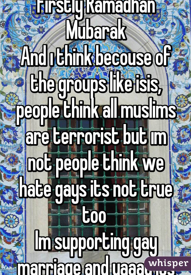 Im muslim too
Firstly Ramadhan Mubarak
And ı think becouse of the groups like isis, people think all muslims are terrorist but ım not people think we hate gays its not true too 
Im supporting gay marriage and yaaay its legal in USA