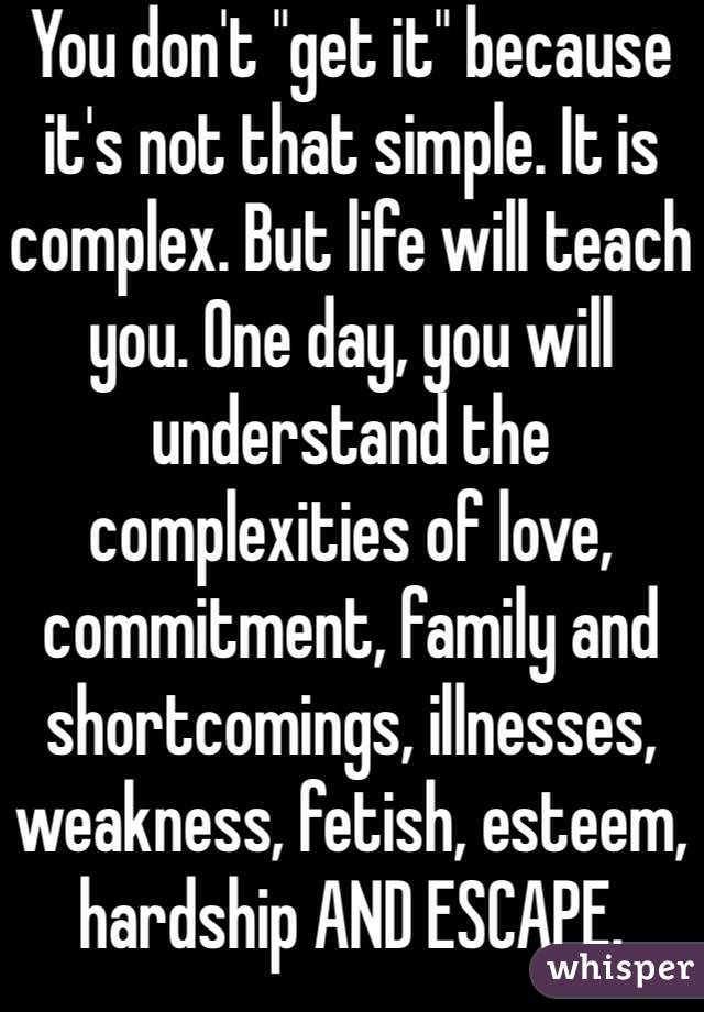 You don't "get it" because it's not that simple. It is complex. But life will teach you. One day, you will understand the complexities of love, commitment, family and shortcomings, illnesses, weakness, fetish, esteem, hardship AND ESCAPE. 