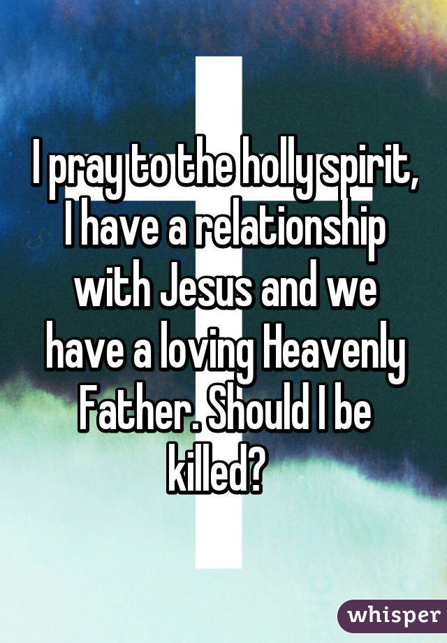 I pray to the holly spirit, I have a relationship with Jesus and we have a loving Heavenly Father. Should I be killed?  