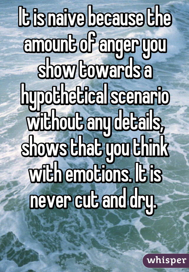 It is naive because the amount of anger you show towards a hypothetical scenario without any details, shows that you think with emotions. It is never cut and dry. 

