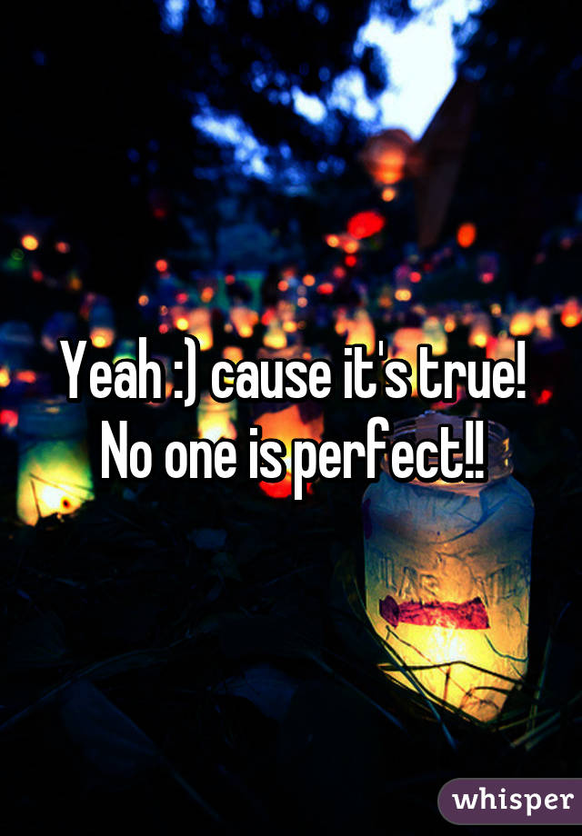 Yeah :) cause it's true! No one is perfect!!