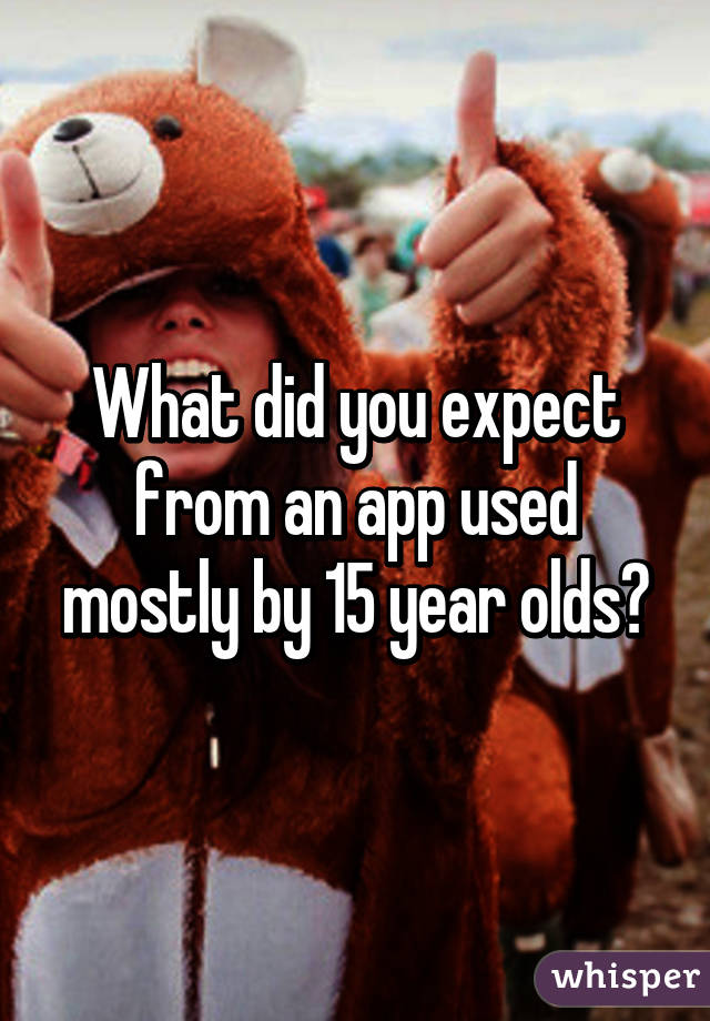 What did you expect from an app used mostly by 15 year olds?